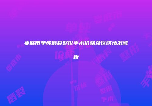 娄底市单纯唇裂整形手术价格及医院情况解析