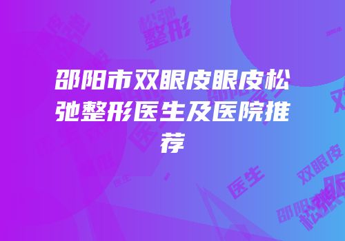 邵阳市双眼皮眼皮松弛整形医生及医院推荐