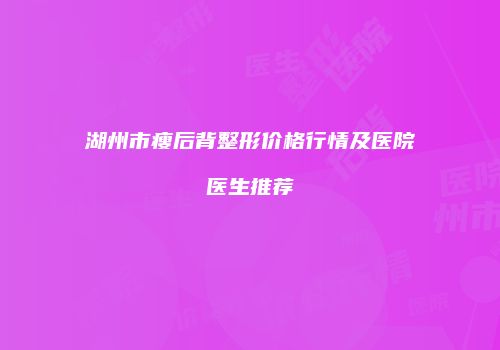 湖州市瘦后背整形价格行情及医院医生推荐