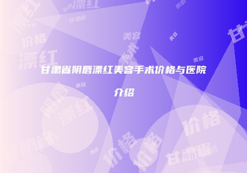 甘肃省阴唇漂红美容手术价格与医院介绍