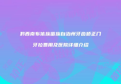 黔西南布依族苗族自治州牙齿矫正门牙拉费用及医院详细介绍