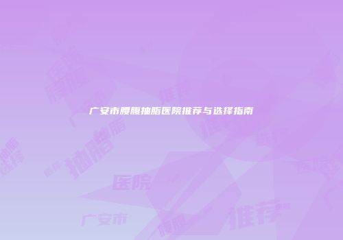 广安市腰腹抽脂医院推荐与选择指南