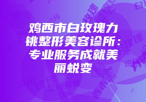 鸡西市白玫瑰力铫整形美容诊所：专业服务成就美丽蜕变