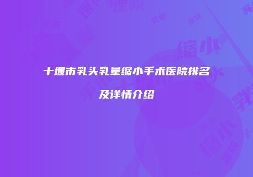 十堰市乳头乳晕缩小手术医院排名及详情介绍