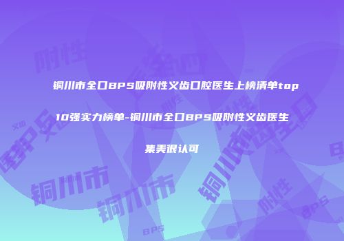 铜川市全口BPS吸附性义齿口腔医生上榜清单top10强实力榜单-铜川市全口BPS吸附性义齿医生集美很认可