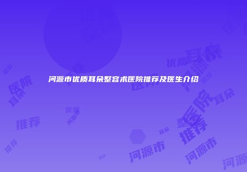 河源市优质耳朵整容术医院推荐及医生介绍