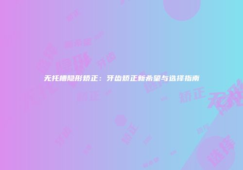 无托槽隐形矫正：牙齿矫正新希望与选择指南