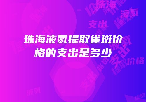 珠海液氮提取雀斑价格的支出是多少