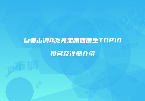 自贡市调Q激光黑眼圈医生TOP10排名及详细介绍