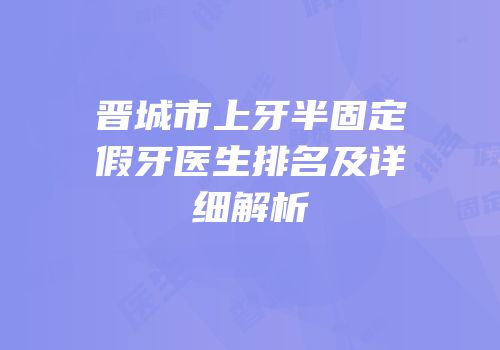 晋城市上牙半固定假牙医生排名及详细解析