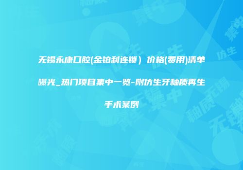 无锡永康口腔(金铂利连锁）价格(费用)清单曝光_热门项目集中一览-附仿生牙釉质再生手术案例