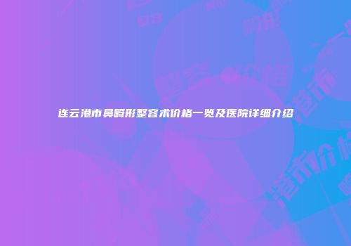 连云港市鼻畸形整容术价格一览及医院详细介绍