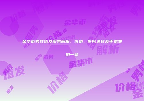 金华市男性植发服务解析：价格、医院选择及手术费用一览