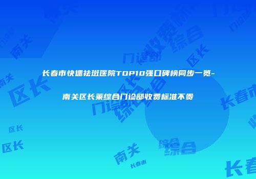 长春市快速祛斑医院TOP10强口碑榜同步一览-南关区长莱综合门诊部收费标准不贵