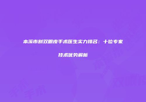 本溪市割双眼皮手术医生实力排名：十位专家技术优势解析