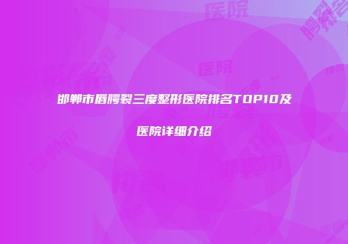 邯郸市唇腭裂三度整形医院排名TOP10及医院详细介绍