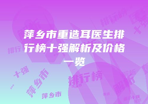 萍乡市重造耳医生排行榜十强解析及价格一览