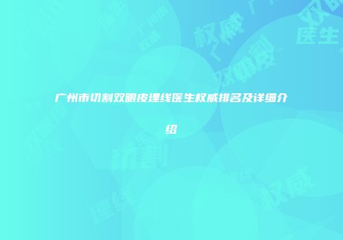 广州市切割双眼皮埋线医生权威排名及详细介绍