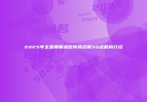 2025年全国瘦腿术医院排名前50名机构介绍