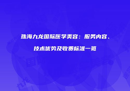 珠海九龙国际医学美容：服务内容、技术优势及收费标准一览
