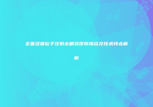 全国多维粒子注射去眼袋医院排名及技术特点解析