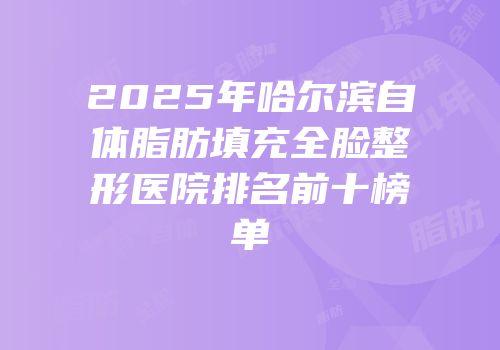 2025年哈尔滨自体脂肪填充全脸整形医院排名前十榜单