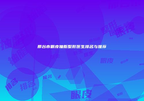 邢台市眼皮抽脂整形医生排名与推荐