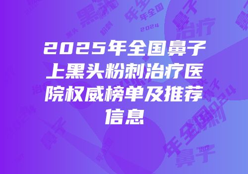 2025年全国鼻子上黑头粉刺治疗医院权威榜单及推荐信息