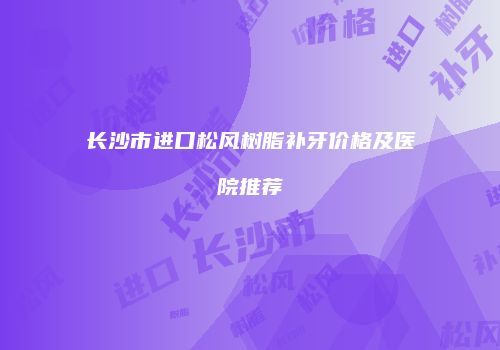 长沙市进口松风树脂补牙价格及医院推荐