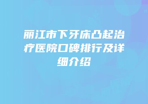 丽江市下牙床凸起治疗医院口碑排行及详细介绍