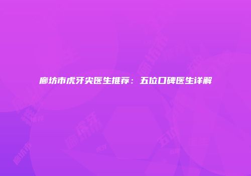 廊坊市虎牙尖医生推荐：五位口碑医生详解