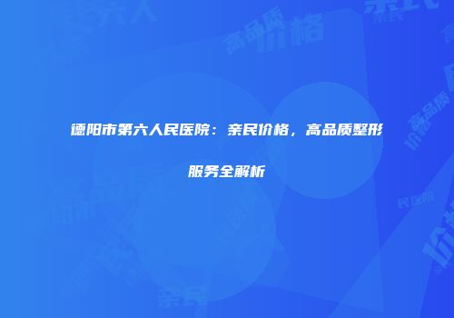 德阳市第六人民医院：亲民价格，高品质整形服务全解析