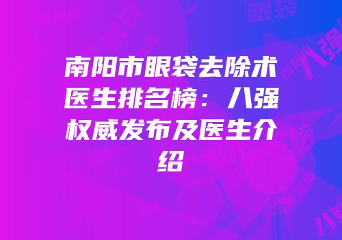 南阳市眼袋去除术医生排名榜：八强权威发布及医生介绍