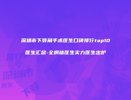 深圳市下颚角手术医生口碑排行top10医生汇总-全炯植医生实力医生出炉
