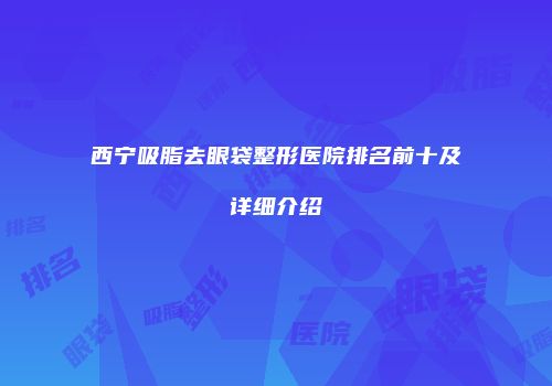西宁吸脂去眼袋整形医院排名前十及详细介绍