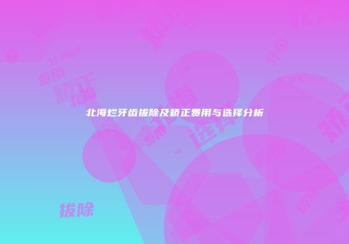北海烂牙齿拔除及矫正费用与选择分析