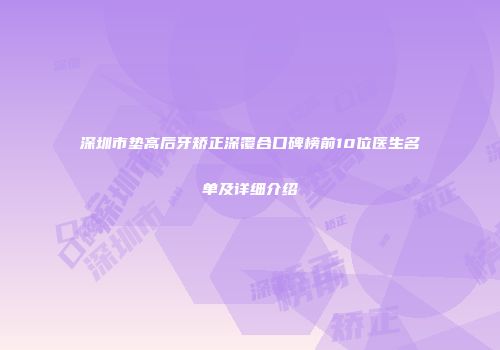 深圳市垫高后牙矫正深覆合口碑榜前10位医生名单及详细介绍