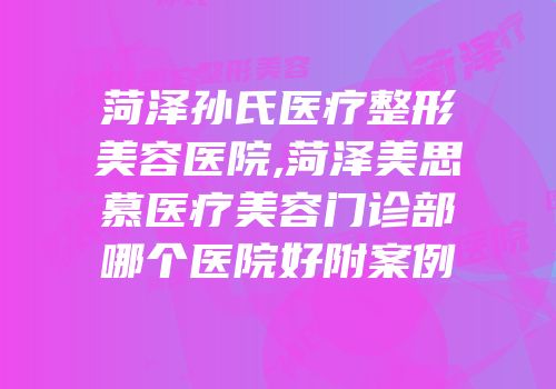 菏泽孙氏医疗整形美容医院,菏泽美思慕医疗美容门诊部哪个医院好附案例