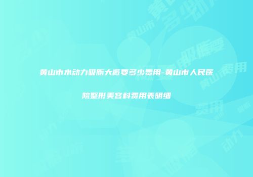 黄山市水动力吸脂大概要多少费用-黄山市人民医院整形美容科费用表明细