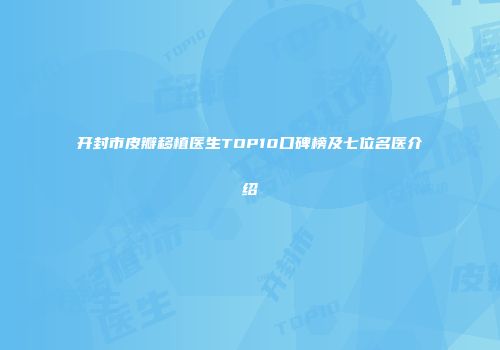 开封市皮瓣移植医生TOP10口碑榜及七位名医介绍