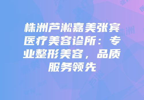 株洲芦淞嘉美张宾医疗美容诊所：专业整形美容，品质服务领先