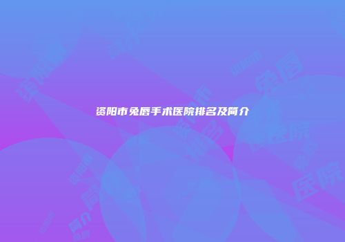 资阳市兔唇手术医院排名及简介