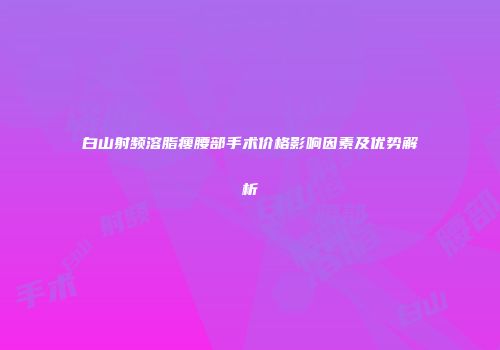 白山射频溶脂瘦腰部手术价格影响因素及优势解析