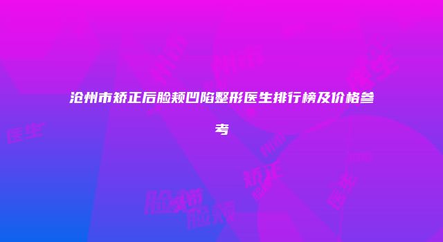 沧州市矫正后脸颊凹陷整形医生排行榜及价格参考