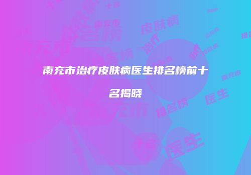 南充市治疗皮肤病医生排名榜前十名揭晓