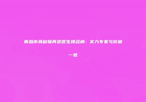 南昌市鼻缺损再造医生排名榜：实力专家与价格一览