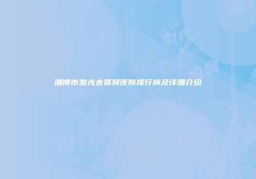 淄博市激光去狐臭医院排行榜及详细介绍