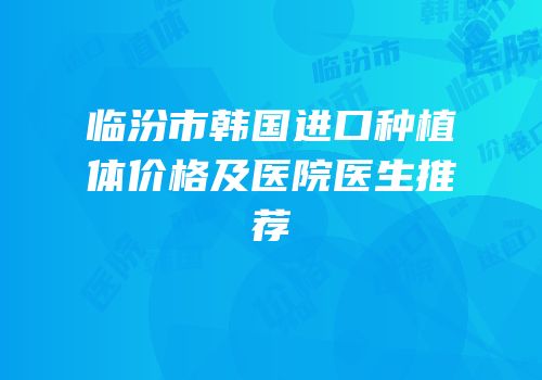 临汾市韩国进口种植体价格及医院医生推荐