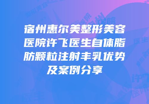 宿州惠尔美整形美容医院许飞医生自体脂肪颗粒注射丰乳优势及案例分享