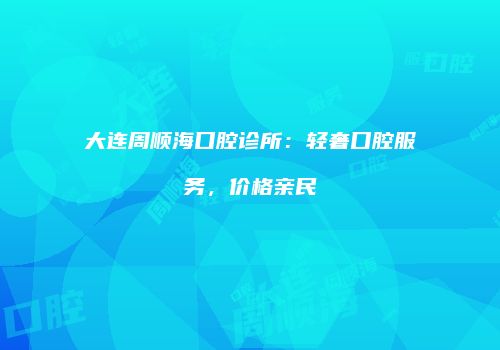 大连周顺海口腔诊所：轻奢口腔服务，价格亲民